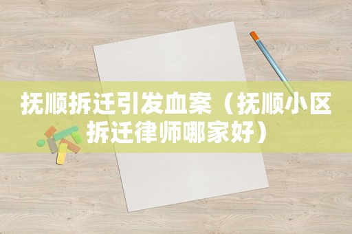 撫順拆遷引發血案（撫順小區拆遷律師哪家好）