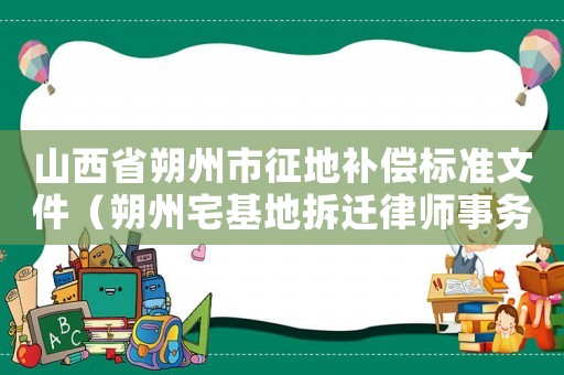 山西省朔州市征地補償標準文件（朔州宅基地拆遷律師事務所排行榜）