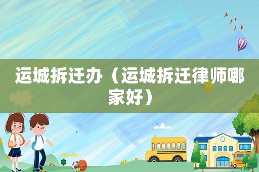 運城拆遷辦（運城拆遷律師哪家好）