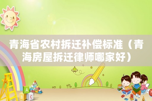青海省農村拆遷補償標準（青海房屋拆遷律師哪家好）