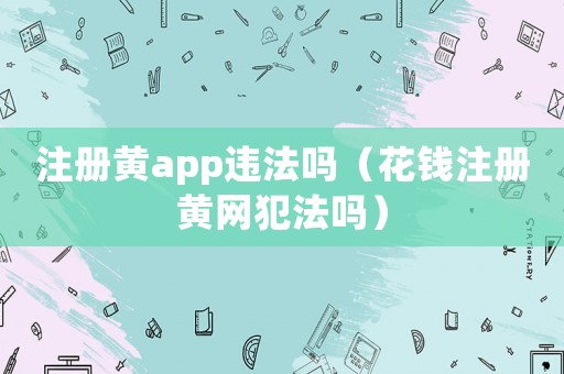 注冊黃app違法嗎（花錢注冊黃網(wǎng)犯法嗎）