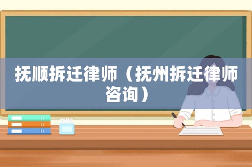撫順拆遷律師（撫州拆遷律師咨詢）