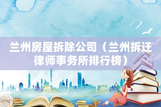 蘭州房屋拆除公司（蘭州拆遷律師事務所排行榜）