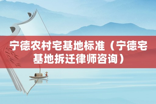 寧德農(nóng)村宅基地標(biāo)準(zhǔn)（寧德宅基地拆遷律師咨詢）