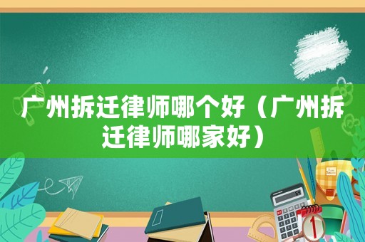 廣州拆遷律師哪個好（廣州拆遷律師哪家好）