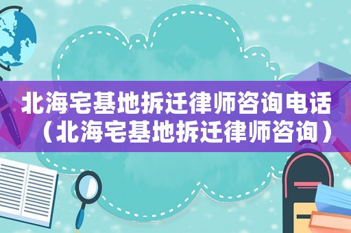 北海宅基地拆遷律師咨詢電話（北海宅基地拆遷律師咨詢）