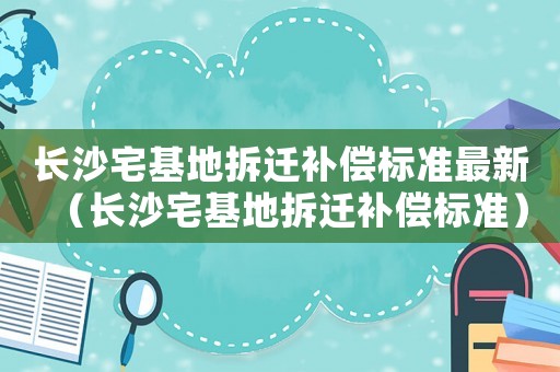 長沙宅基地拆遷補償標準最新（長沙宅基地拆遷補償標準）