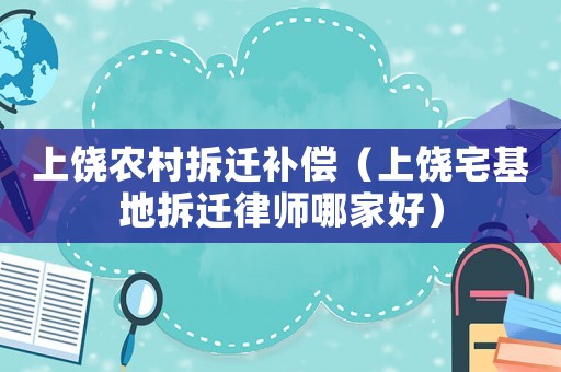 上饒農村拆遷補償（上饒宅基地拆遷律師哪家好）