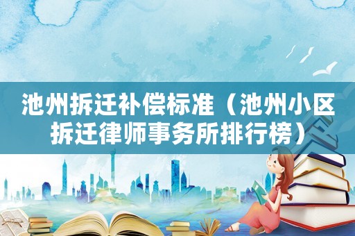 池州拆遷補(bǔ)償標(biāo)準(zhǔn)（池州小區(qū)拆遷律師事務(wù)所排行榜）