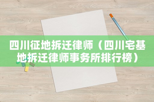 四川征地拆遷律師（四川宅基地拆遷律師事務所排行榜）