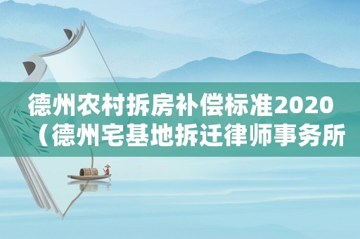 德州農村拆房補償標準2020（德州宅基地拆遷律師事務所排行榜）