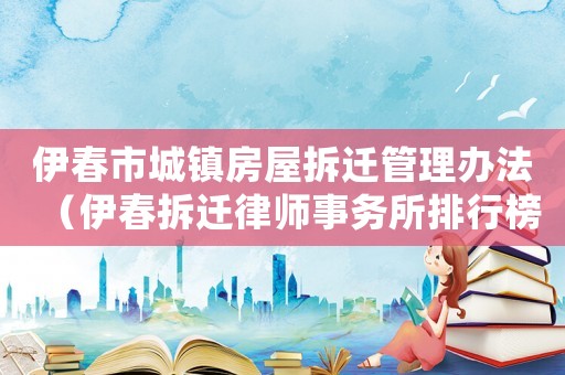 伊春市城鎮(zhèn)房屋拆遷管理辦法（伊春拆遷律師事務所排行榜）