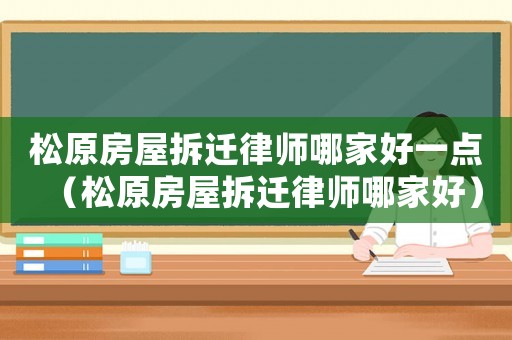 松原房屋拆遷律師哪家好一點（松原房屋拆遷律師哪家好）
