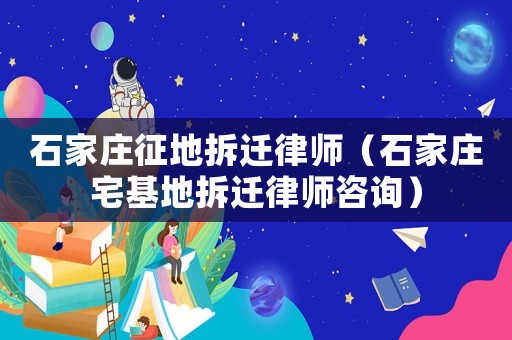 石家莊征地拆遷律師（石家莊宅基地拆遷律師咨詢）