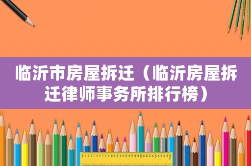 臨沂市房屋拆遷（臨沂房屋拆遷律師事務所排行榜）