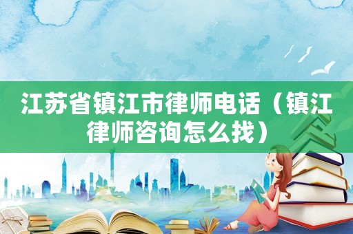 江蘇省鎮江市律師電話（鎮江律師咨詢怎么找）