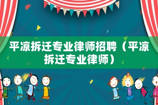 平涼拆遷專業律師招聘（平涼拆遷專業律師）