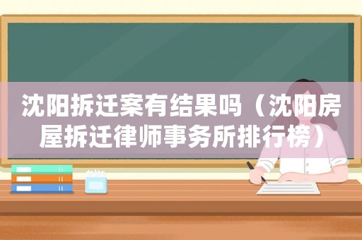 沈陽拆遷案有結果嗎（沈陽房屋拆遷律師事務所排行榜）