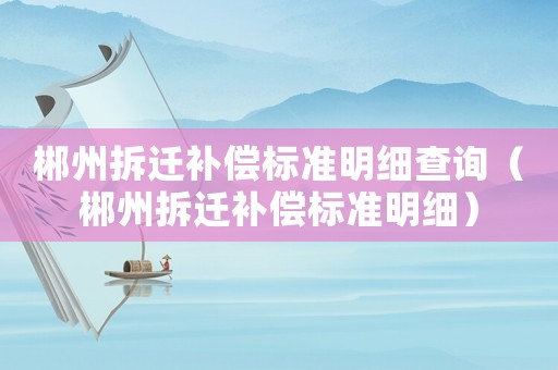 郴州拆遷補償標準明細查詢（郴州拆遷補償標準明細）