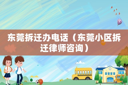 東莞拆遷辦電話（東莞小區(qū)拆遷律師咨詢）
