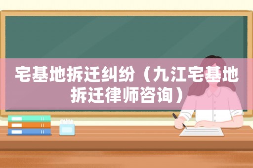 宅基地拆遷糾紛（九江宅基地拆遷律師咨詢）