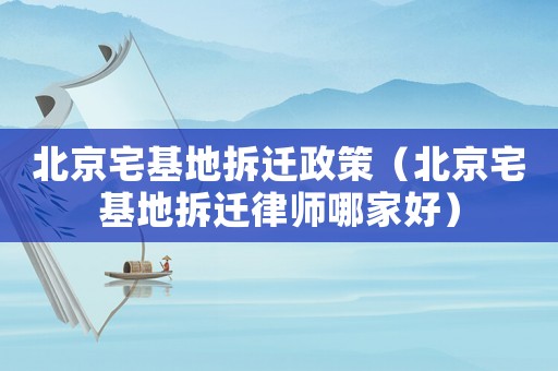 北京宅基地拆遷政策（北京宅基地拆遷律師哪家好）