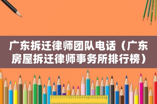 廣東拆遷律師團隊電話（廣東房屋拆遷律師事務所排行榜）