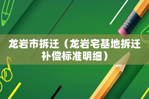 龍巖市拆遷（龍巖宅基地拆遷補償標準明細）