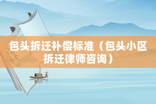 包頭拆遷補償標準（包頭小區拆遷律師咨詢）