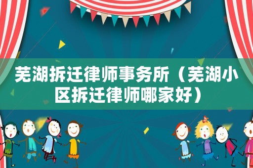 蕪湖拆遷律師事務所（蕪湖小區拆遷律師哪家好）