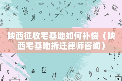 陜西征收宅基地如何補(bǔ)償（陜西宅基地拆遷律師咨詢）