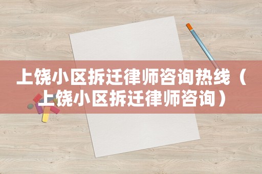上饒小區拆遷律師咨詢熱線（上饒小區拆遷律師咨詢）