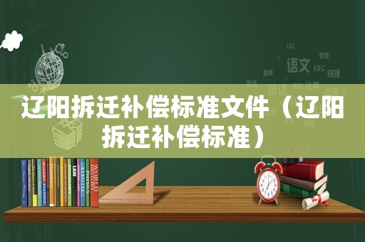 遼陽拆遷補(bǔ)償標(biāo)準(zhǔn)文件（遼陽拆遷補(bǔ)償標(biāo)準(zhǔn)）