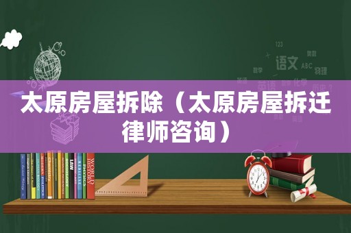 太原房屋拆除（太原房屋拆遷律師咨詢）