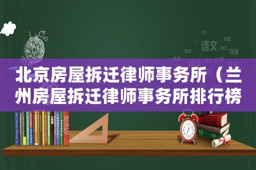 北京房屋拆遷律師事務所（蘭州房屋拆遷律師事務所排行榜）