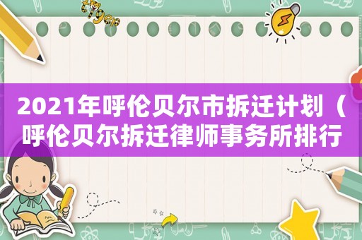 2021年呼倫貝爾市拆遷計劃（呼倫貝爾拆遷律師事務所排行榜）