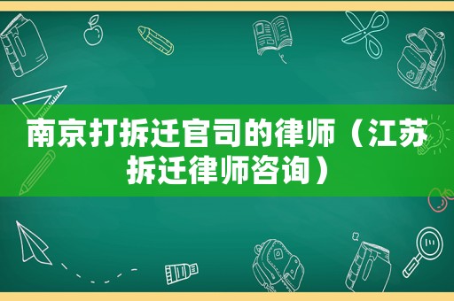 南京打拆遷官司的律師（江蘇拆遷律師咨詢）