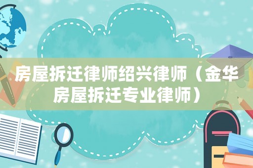 房屋拆遷律師紹興律師（金華房屋拆遷專業(yè)律師）