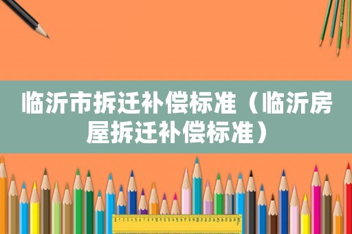 臨沂市拆遷補償標(biāo)準(zhǔn)（臨沂房屋拆遷補償標(biāo)準(zhǔn)）