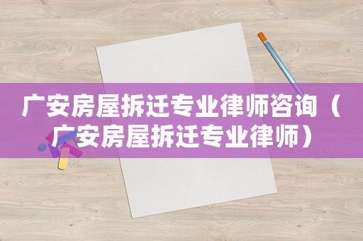 廣安房屋拆遷專業(yè)律師咨詢（廣安房屋拆遷專業(yè)律師）
