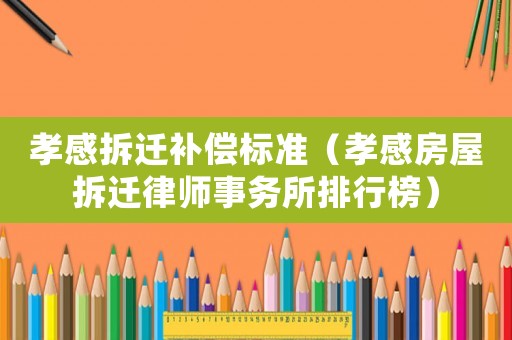 孝感拆遷補償標準（孝感房屋拆遷律師事務所排行榜）