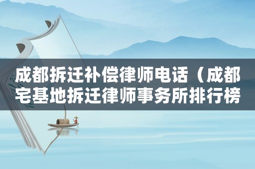 成都拆遷補償律師電話（成都宅基地拆遷律師事務所排行榜）