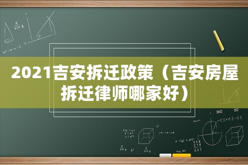 2021吉安拆遷政策（吉安房屋拆遷律師哪家好）