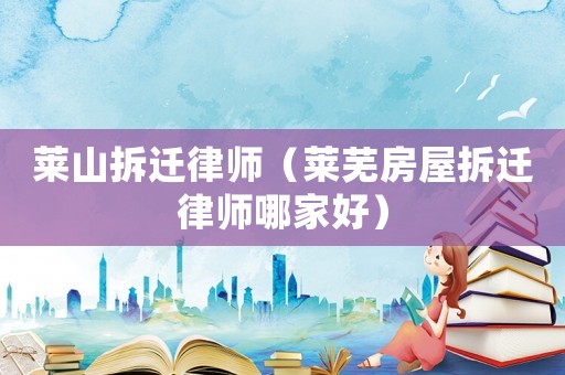 萊山拆遷律師（萊蕪房屋拆遷律師哪家好）