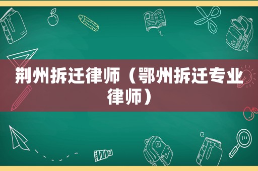 荊州拆遷律師（鄂州拆遷專業律師）