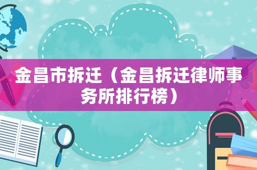 金昌市拆遷（金昌拆遷律師事務(wù)所排行榜）