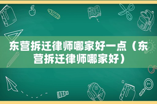 東營拆遷律師哪家好一點（東營拆遷律師哪家好）