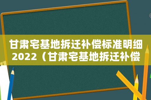 甘肅宅基地拆遷補(bǔ)償標(biāo)準(zhǔn)明細(xì)2022（甘肅宅基地拆遷補(bǔ)償標(biāo)準(zhǔn)明細(xì)）
