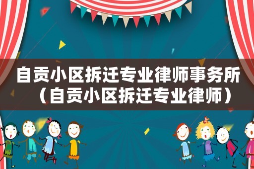自貢小區(qū)拆遷專業(yè)律師事務(wù)所（自貢小區(qū)拆遷專業(yè)律師）