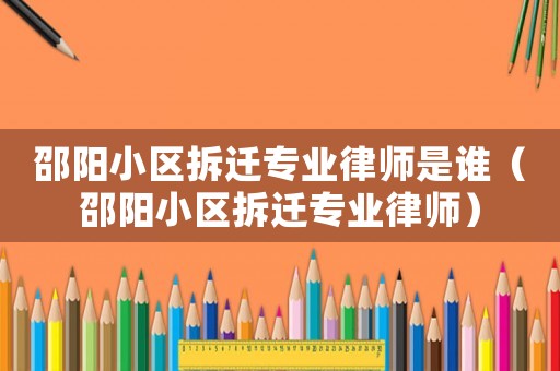 邵陽小區拆遷專業律師是誰（邵陽小區拆遷專業律師）